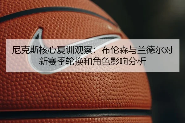 尼克斯核心夏训观察：布伦森与兰德尔对新赛季轮换和角色影响分析