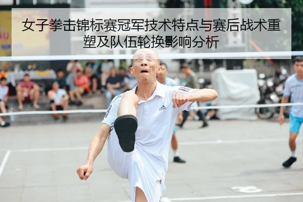 女子拳击锦标赛冠军技术特点与赛后战术重塑及队伍轮换影响分析