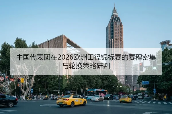 中国代表团在2026欧洲田径锦标赛的赛程密集与轮换策略研判